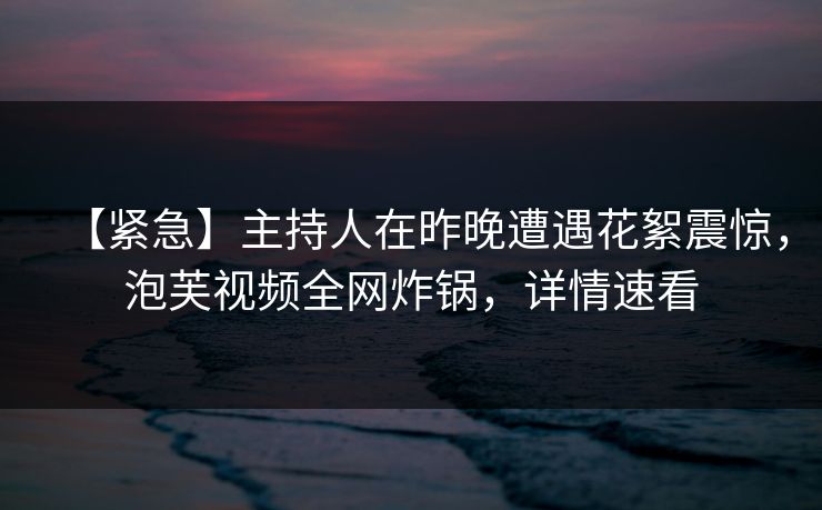 【紧急】主持人在昨晚遭遇花絮震惊，泡芙视频全网炸锅，详情速看