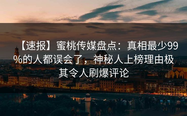 【速报】蜜桃传媒盘点：真相最少99%的人都误会了，神秘人上榜理由极其令人刷爆评论
