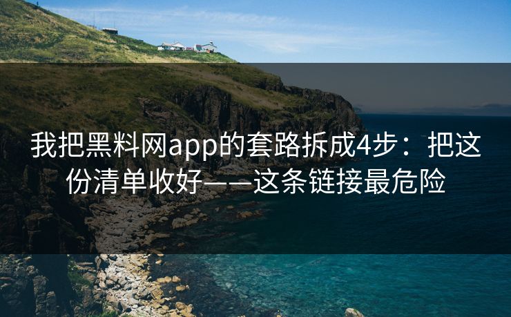 我把黑料网app的套路拆成4步：把这份清单收好——这条链接最危险