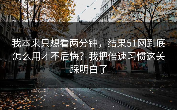 我本来只想看两分钟,结果51网到底怎么用才不后悔?我把倍速习惯这关踩明白了 我本来只想看两分钟,结果51网到底怎么用才不后悔?我把倍速习惯这关踩明白了