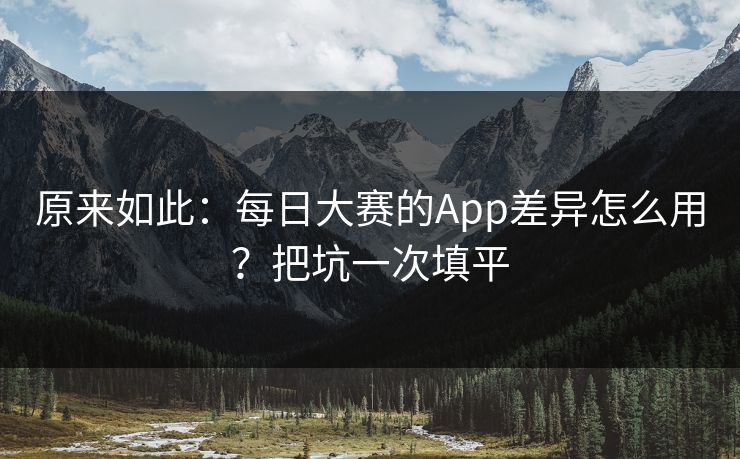 原来如此：每日大赛的App差异怎么用？把坑一次填平