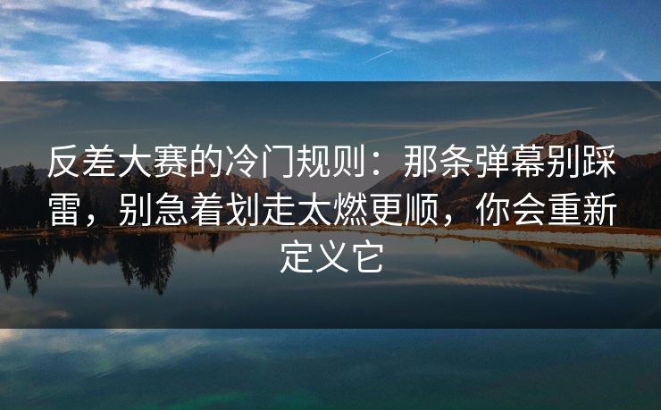 反差大赛的冷门规则：那条弹幕别踩雷，别急着划走太燃更顺，你会重新定义它