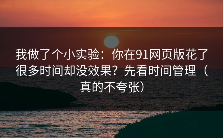 我做了个小实验：你在91网页版花了很多时间却没效果？先看时间管理（真的不夸张）