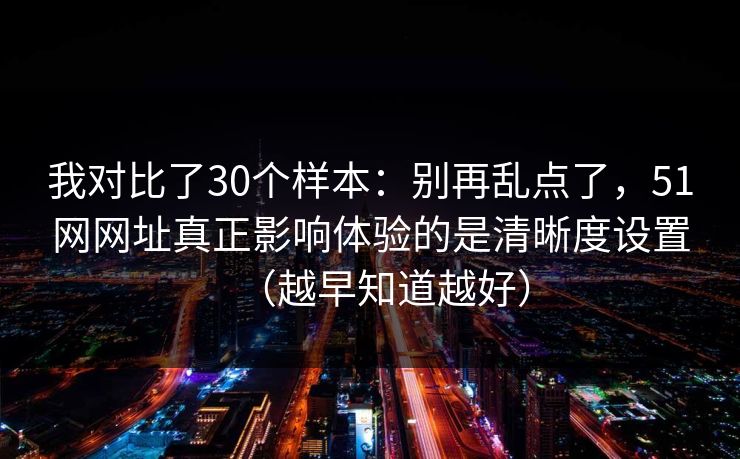 我对比了30个样本：别再乱点了，51网网址真正影响体验的是清晰度设置（越早知道越好）