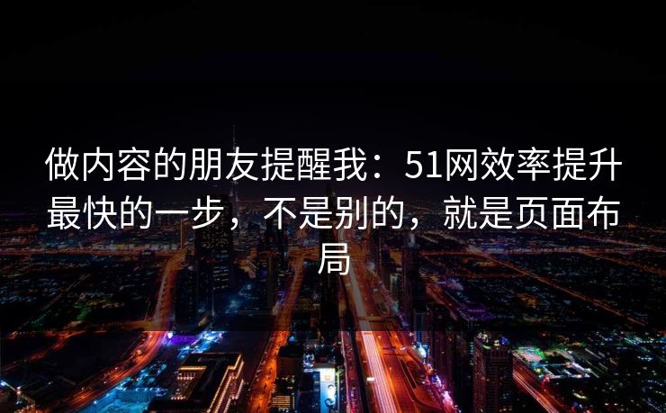 做内容的朋友提醒我：51网效率提升最快的一步，不是别的，就是页面布局