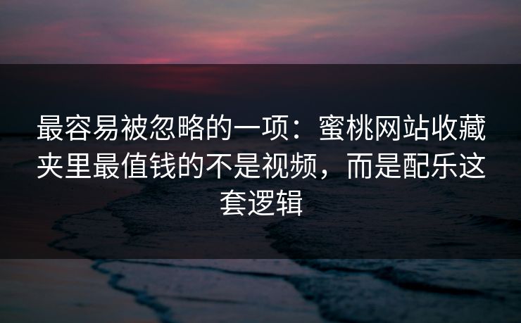 最容易被忽略的一项：蜜桃网站收藏夹里最值钱的不是视频，而是配乐这套逻辑