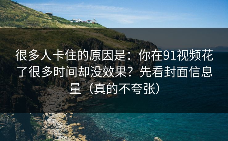 很多人卡住的原因是：你在91视频花了很多时间却没效果？先看封面信息量（真的不夸张）