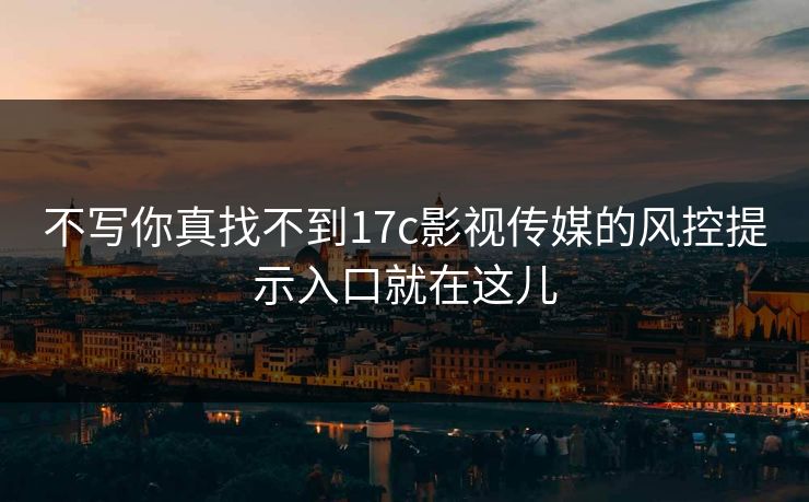 不写你真找不到17c影视传媒的风控提示入口就在这儿