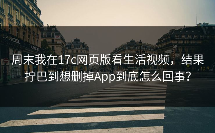 周末我在17c网页版看生活视频，结果拧巴到想删掉App到底怎么回事？