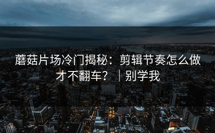 蘑菇片场冷门揭秘：剪辑节奏怎么做才不翻车？｜别学我