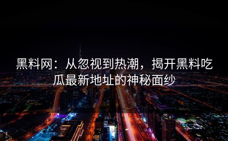 黑料网：从忽视到热潮，揭开黑料吃瓜最新地址的神秘面纱