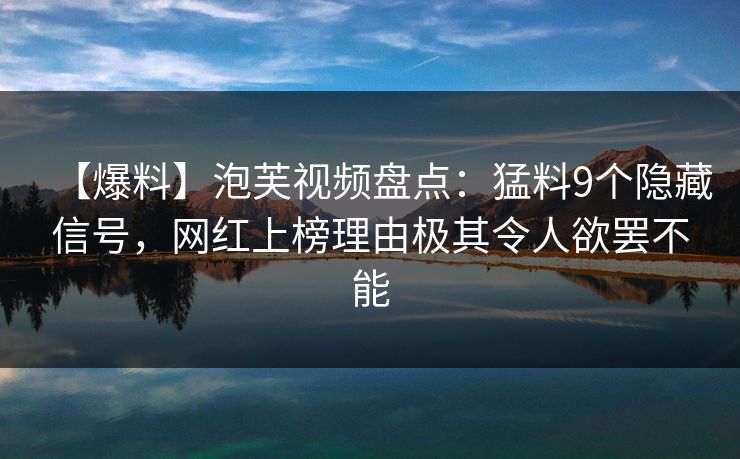 【爆料】泡芙视频盘点：猛料9个隐藏信号，网红上榜理由极其令人欲罢不能