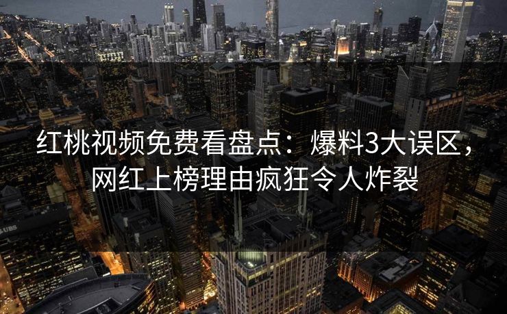 红桃视频免费看盘点：爆料3大误区，网红上榜理由疯狂令人炸裂