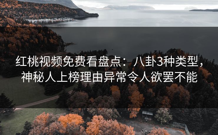 红桃视频免费看盘点：八卦3种类型，神秘人上榜理由异常令人欲罢不能