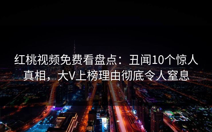 红桃视频免费看盘点：丑闻10个惊人真相，大V上榜理由彻底令人窒息