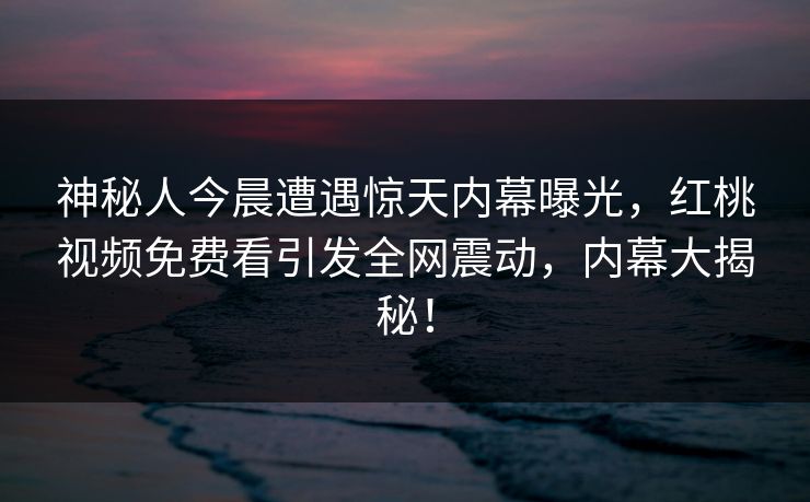 神秘人今晨遭遇惊天内幕曝光，红桃视频免费看引发全网震动，内幕大揭秘！
