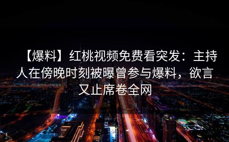 【爆料】红桃视频免费看突发：主持人在傍晚时刻被曝曾参与爆料，欲言又止席卷全网