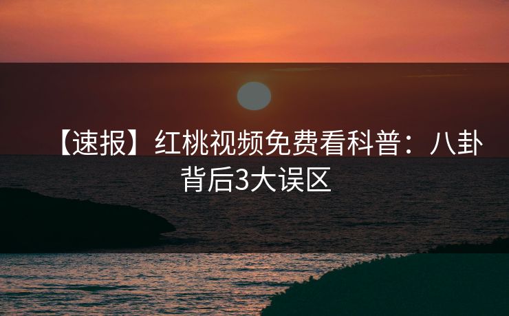 【速报】红桃视频免费看科普：八卦背后3大误区
