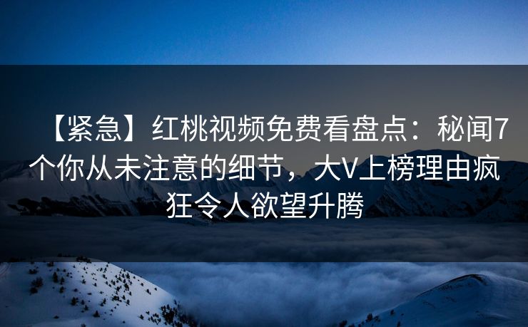 【紧急】红桃视频免费看盘点：秘闻7个你从未注意的细节，大V上榜理由疯狂令人欲望升腾
