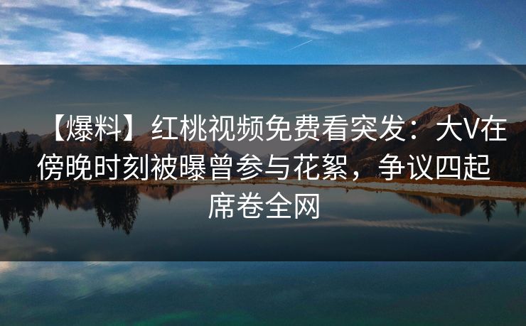 【爆料】红桃视频免费看突发：大V在傍晚时刻被曝曾参与花絮，争议四起席卷全网