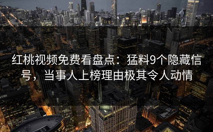 红桃视频免费看盘点：猛料9个隐藏信号，当事人上榜理由极其令人动情