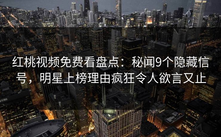 红桃视频免费看盘点：秘闻9个隐藏信号，明星上榜理由疯狂令人欲言又止