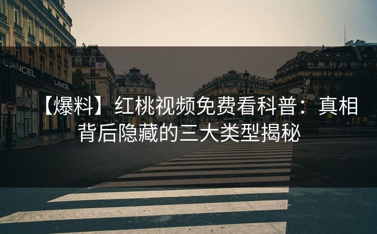 【爆料】红桃视频免费看科普:真相背后隐藏的三大类型揭秘 【爆料】红桃视频免费看科普:真相背后隐藏的三大类型揭秘