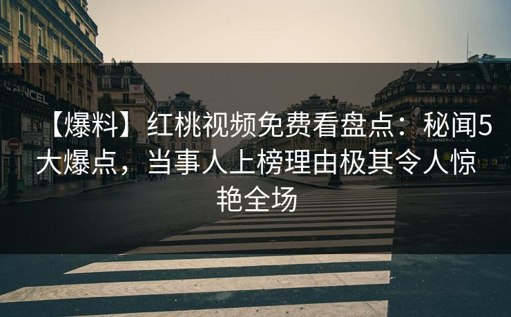 【爆料】红桃视频免费看盘点：秘闻5大爆点，当事人上榜理由极其令人惊艳全场