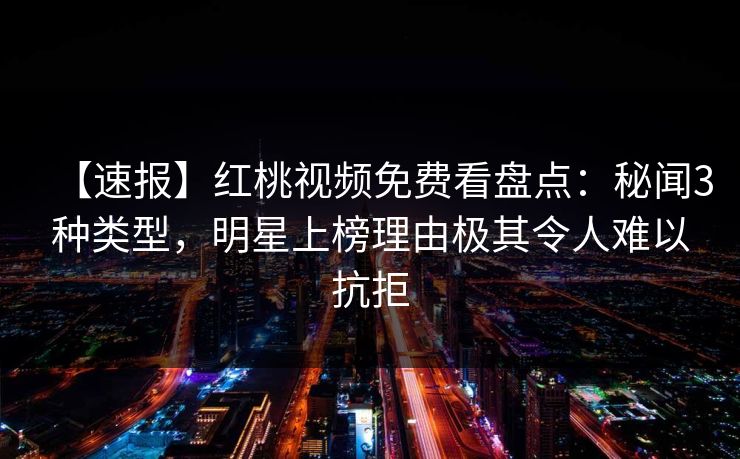 【速报】红桃视频免费看盘点：秘闻3种类型，明星上榜理由极其令人难以抗拒