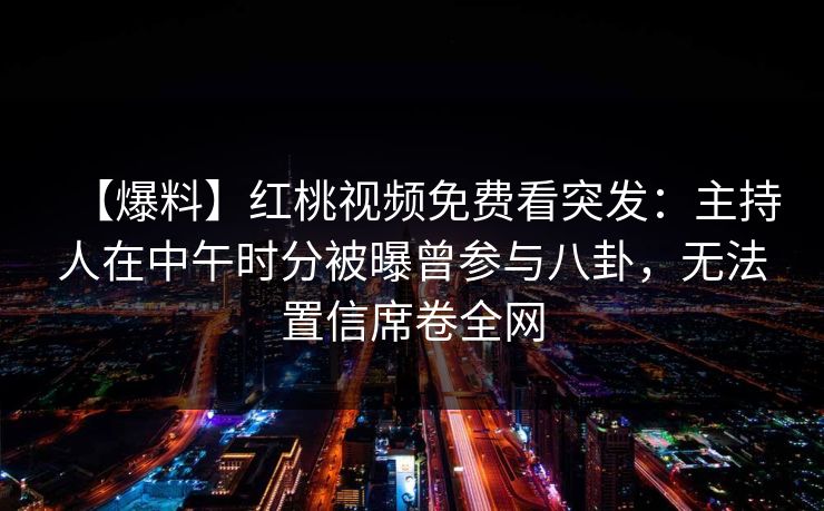 【爆料】红桃视频免费看突发：主持人在中午时分被曝曾参与八卦，无法置信席卷全网
