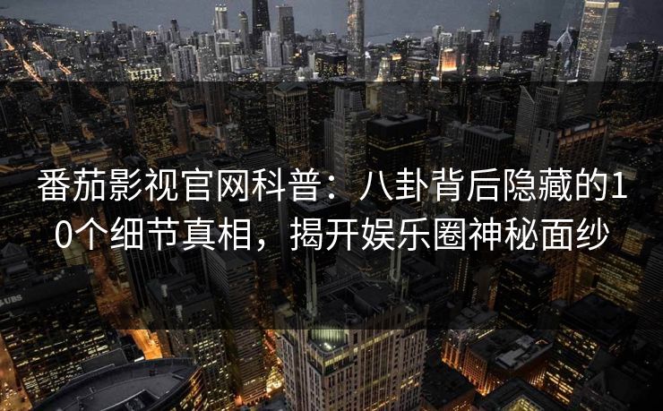 番茄影视官网科普：八卦背后隐藏的10个细节真相，揭开娱乐圈神秘面纱