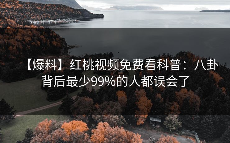 【爆料】红桃视频免费看科普：八卦背后最少99%的人都误会了