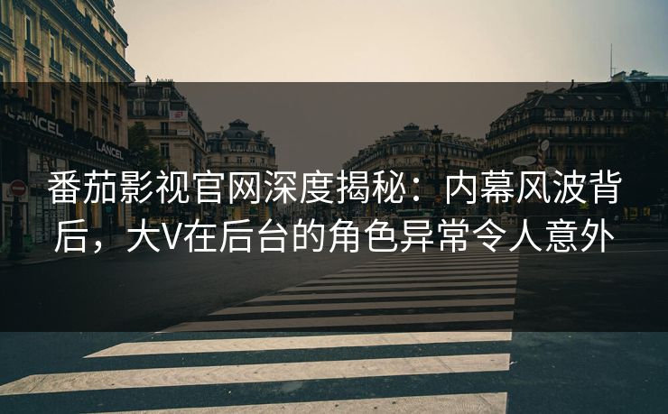 番茄影视官网深度揭秘：内幕风波背后，大V在后台的角色异常令人意外