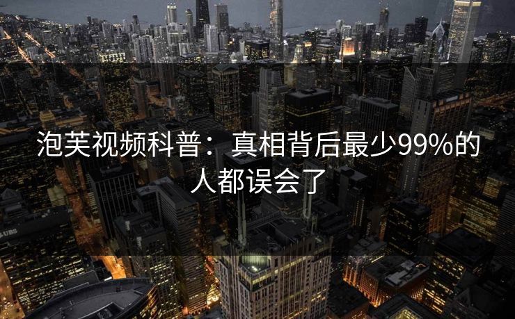 泡芙视频科普：真相背后最少99%的人都误会了