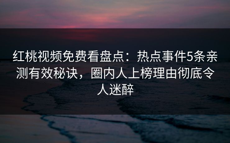 红桃视频免费看盘点：热点事件5条亲测有效秘诀，圈内人上榜理由彻底令人迷醉