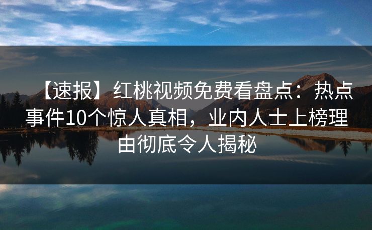 【速报】红桃视频免费看盘点：热点事件10个惊人真相，业内人士上榜理由彻底令人揭秘