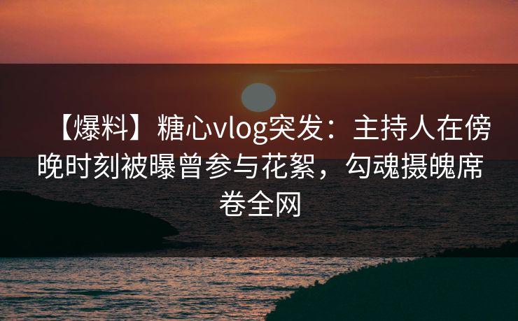 【爆料】糖心vlog突发:主持人在傍晚时刻被曝曾参与花絮,勾魂摄魄席卷全网 【爆料】糖心vlog突发:主持人在傍晚时刻被曝曾参与花絮,勾魂摄魄席卷全网