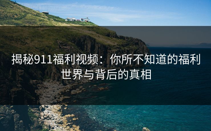 揭秘911福利视频：你所不知道的福利世界与背后的真相