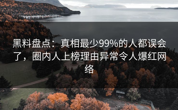 黑料盘点：真相最少99%的人都误会了，圈内人上榜理由异常令人爆红网络