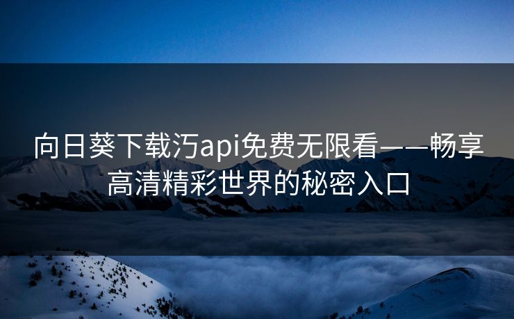 向日葵下载汅api免费无限看——畅享高清精彩世界的秘密入口