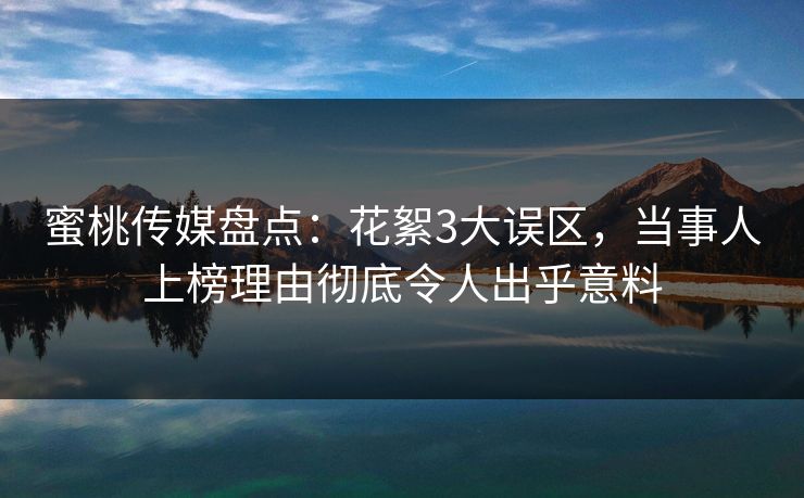 蜜桃传媒盘点：花絮3大误区，当事人上榜理由彻底令人出乎意料