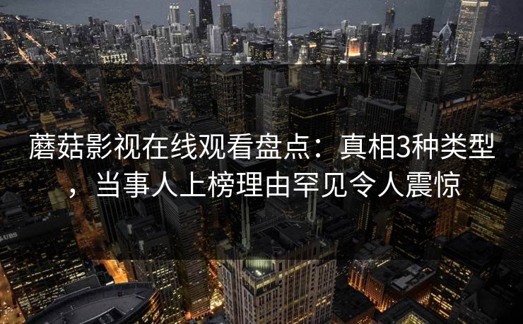 蘑菇影视在线观看盘点：真相3种类型，当事人上榜理由罕见令人震惊