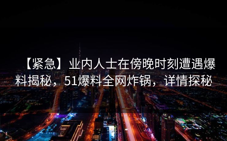 【紧急】业内人士在傍晚时刻遭遇爆料揭秘,51爆料全网炸锅,详情探秘 【紧急】业内人士在傍晚时刻遭遇爆料揭秘,51爆料全网炸锅,详情探秘