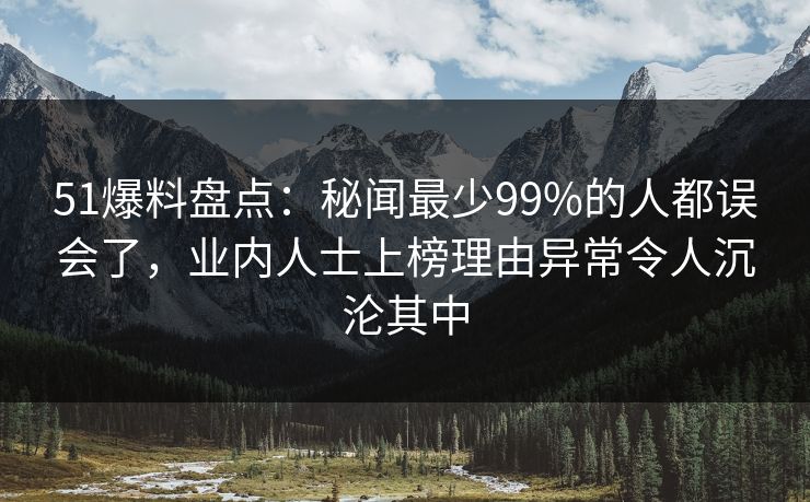 51爆料盘点：秘闻最少99%的人都误会了，业内人士上榜理由异常令人沉沦其中