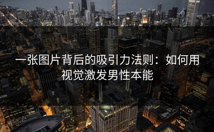 一张图片背后的吸引力法则：如何用视觉激发男性本能