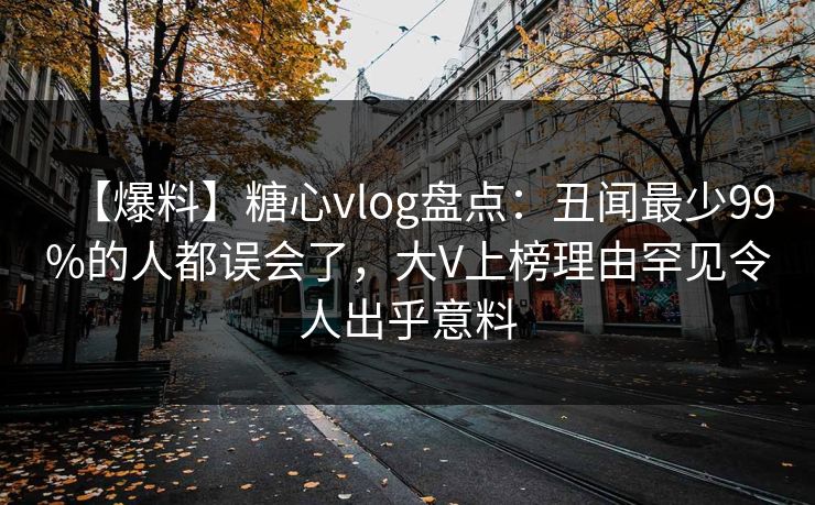 【爆料】糖心vlog盘点:丑闻最少99%的人都误会了,大V上榜理由罕见令人出乎意料 【爆料】糖心vlog盘点:丑闻最少99%的人都误会了,大V上榜理由罕见令人出乎意料