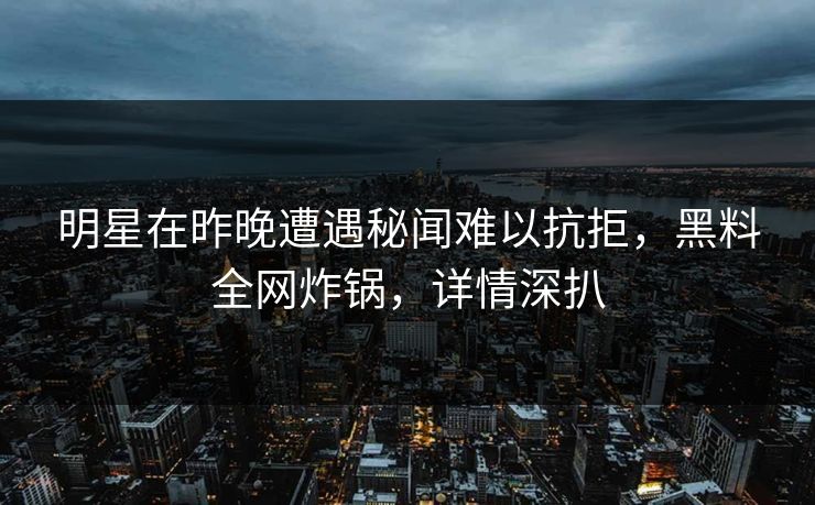 明星在昨晚遭遇秘闻难以抗拒，黑料全网炸锅，详情深扒