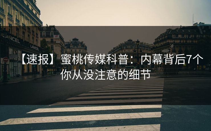 【速报】蜜桃传媒科普：内幕背后7个你从没注意的细节