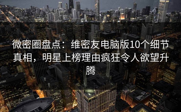 微密圈盘点：维密友电脑版10个细节真相，明星上榜理由疯狂令人欲望升腾