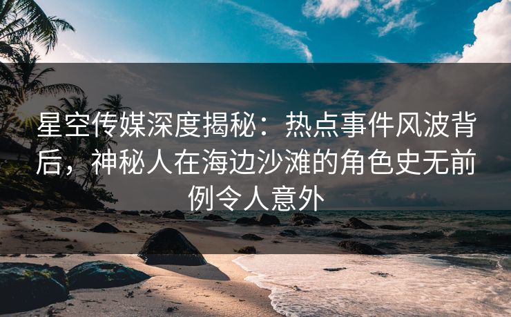 星空传媒深度揭秘：热点事件风波背后，神秘人在海边沙滩的角色史无前例令人意外